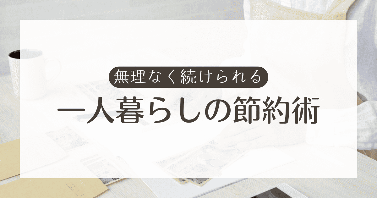 一人暮らしの節約術10選!学生から社会人まで無理なく続けられてお金も貯まるテクニックを解説
